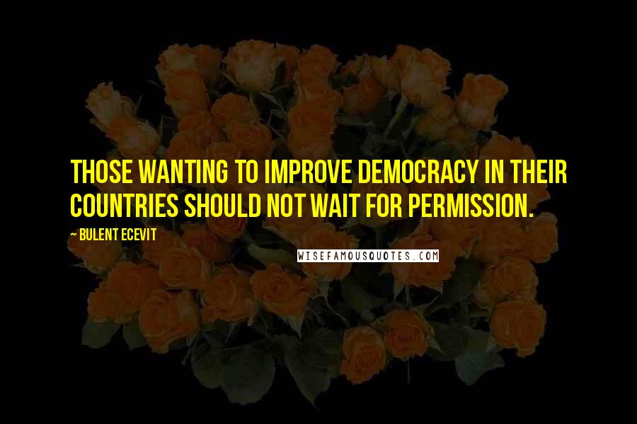 Bulent Ecevit Quotes: Those wanting to improve democracy in their countries should not wait for permission.