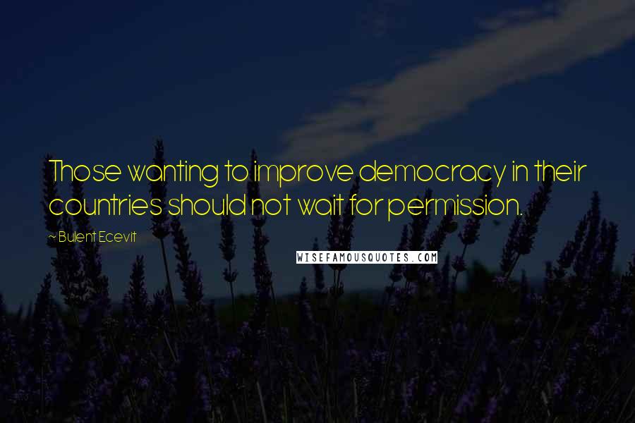 Bulent Ecevit Quotes: Those wanting to improve democracy in their countries should not wait for permission.