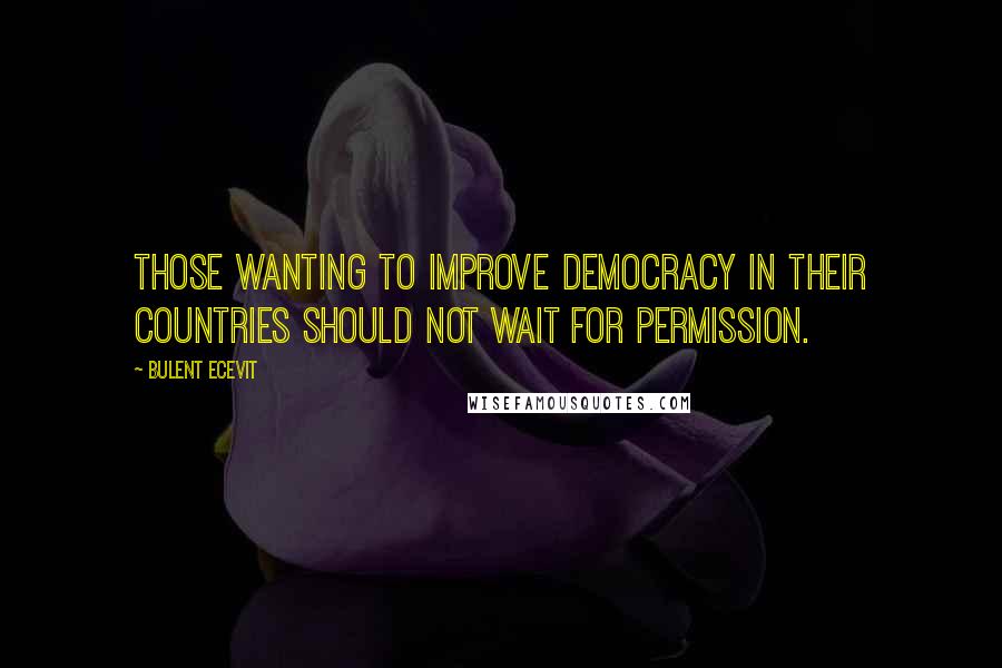 Bulent Ecevit Quotes: Those wanting to improve democracy in their countries should not wait for permission.