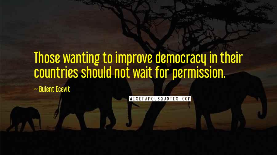 Bulent Ecevit Quotes: Those wanting to improve democracy in their countries should not wait for permission.