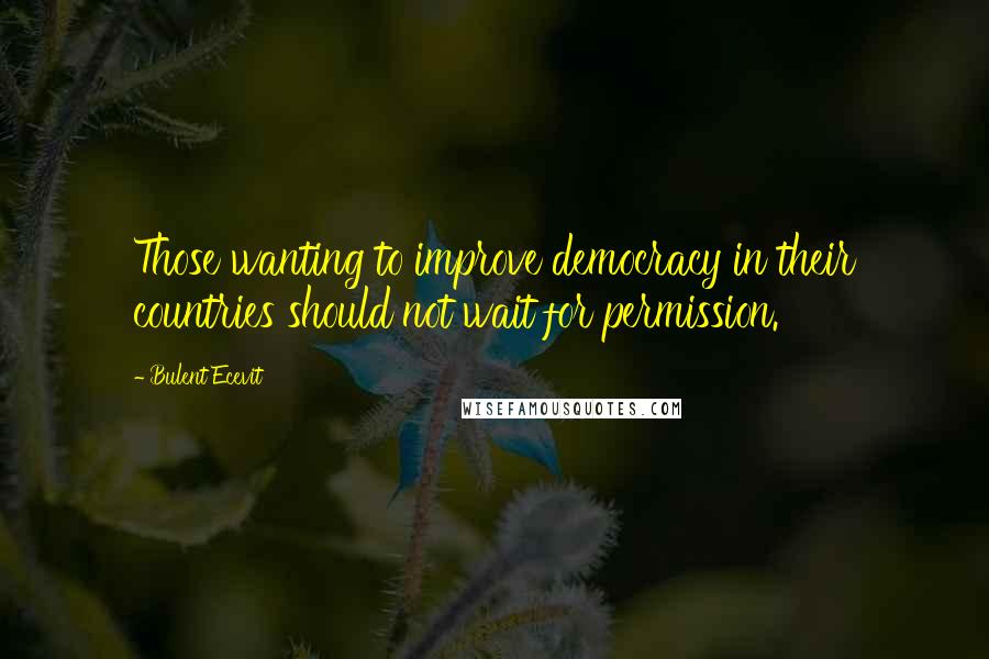 Bulent Ecevit Quotes: Those wanting to improve democracy in their countries should not wait for permission.