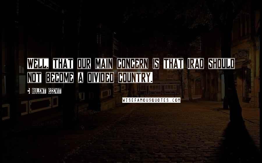 Bulent Ecevit Quotes: Well, that our main concern is that Iraq should not become a divided country.