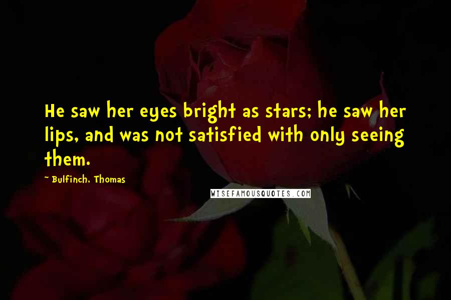 Bulfinch, Thomas Quotes: He saw her eyes bright as stars; he saw her lips, and was not satisfied with only seeing them.