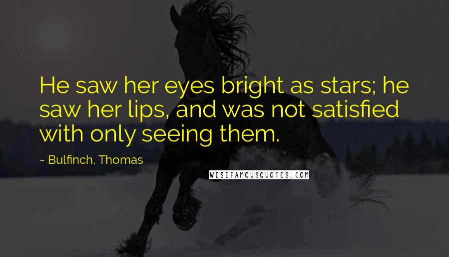 Bulfinch, Thomas Quotes: He saw her eyes bright as stars; he saw her lips, and was not satisfied with only seeing them.