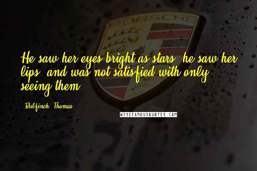 Bulfinch, Thomas Quotes: He saw her eyes bright as stars; he saw her lips, and was not satisfied with only seeing them.