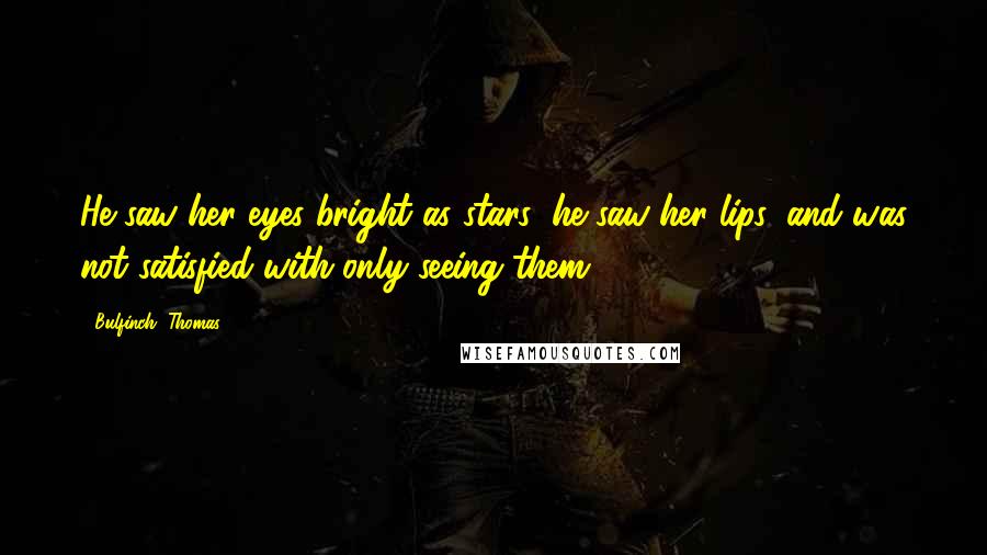 Bulfinch, Thomas Quotes: He saw her eyes bright as stars; he saw her lips, and was not satisfied with only seeing them.