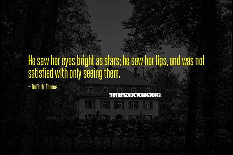 Bulfinch, Thomas Quotes: He saw her eyes bright as stars; he saw her lips, and was not satisfied with only seeing them.