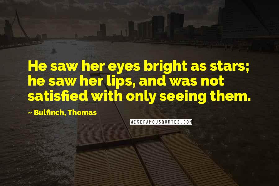 Bulfinch, Thomas Quotes: He saw her eyes bright as stars; he saw her lips, and was not satisfied with only seeing them.