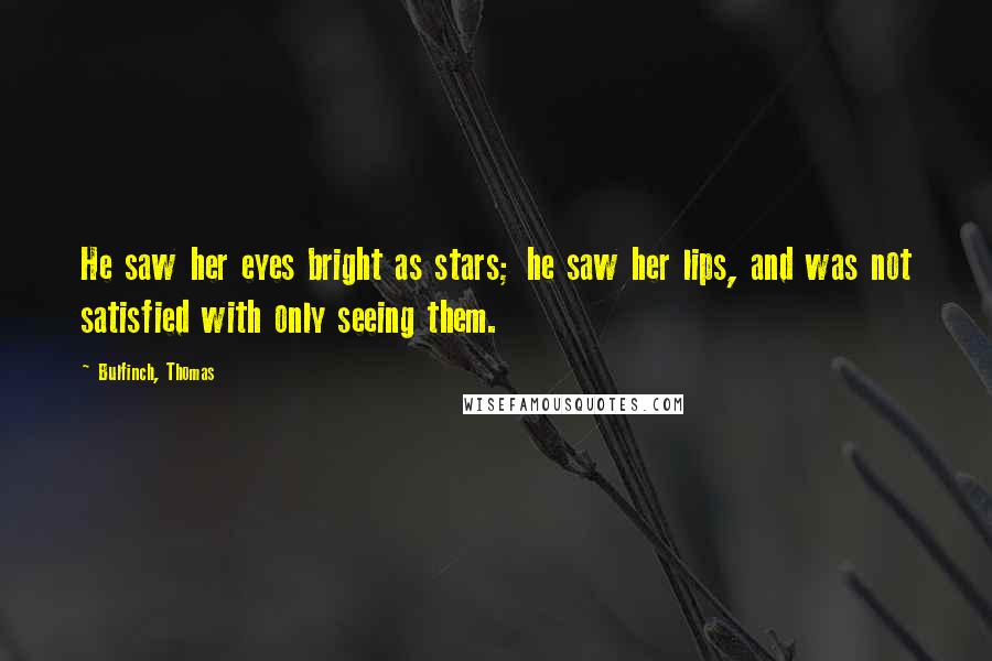 Bulfinch, Thomas Quotes: He saw her eyes bright as stars; he saw her lips, and was not satisfied with only seeing them.