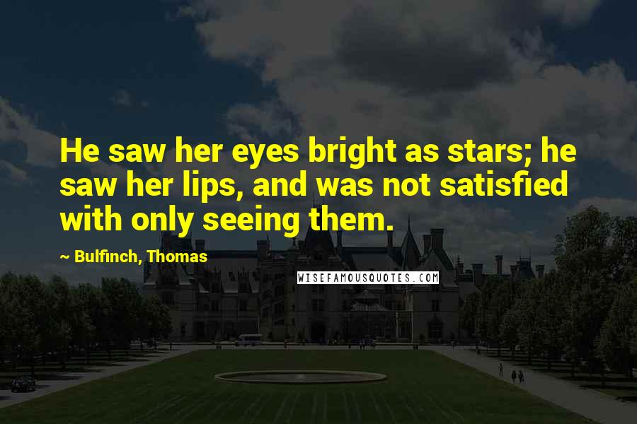 Bulfinch, Thomas Quotes: He saw her eyes bright as stars; he saw her lips, and was not satisfied with only seeing them.