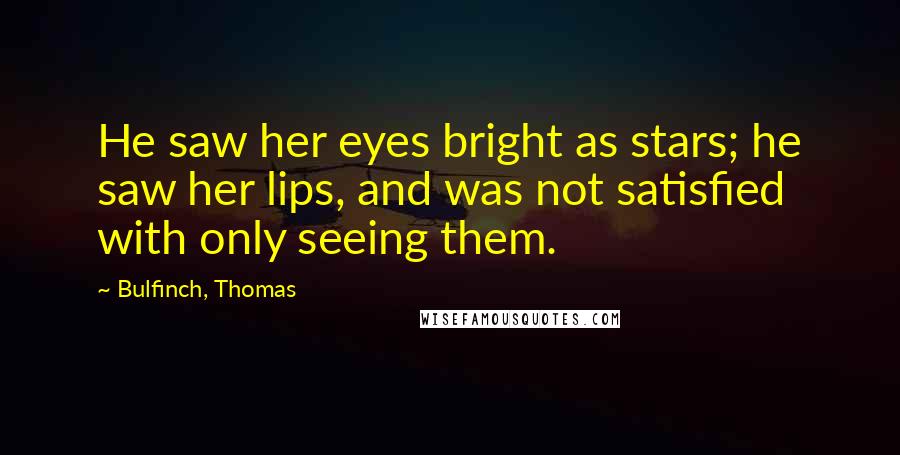 Bulfinch, Thomas Quotes: He saw her eyes bright as stars; he saw her lips, and was not satisfied with only seeing them.