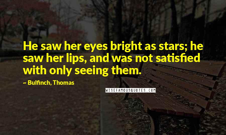 Bulfinch, Thomas Quotes: He saw her eyes bright as stars; he saw her lips, and was not satisfied with only seeing them.