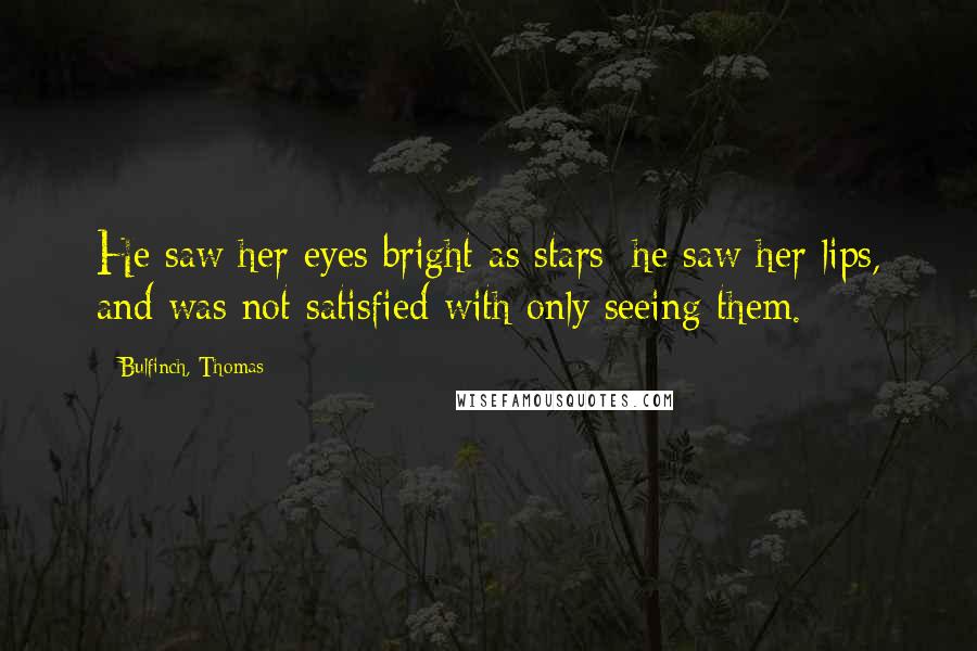 Bulfinch, Thomas Quotes: He saw her eyes bright as stars; he saw her lips, and was not satisfied with only seeing them.