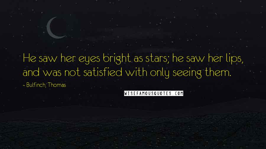 Bulfinch, Thomas Quotes: He saw her eyes bright as stars; he saw her lips, and was not satisfied with only seeing them.