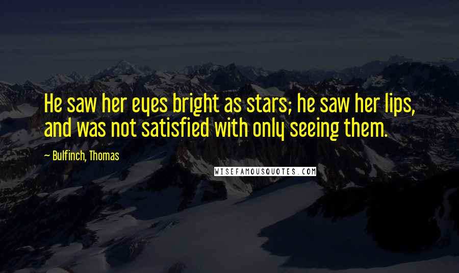 Bulfinch, Thomas Quotes: He saw her eyes bright as stars; he saw her lips, and was not satisfied with only seeing them.