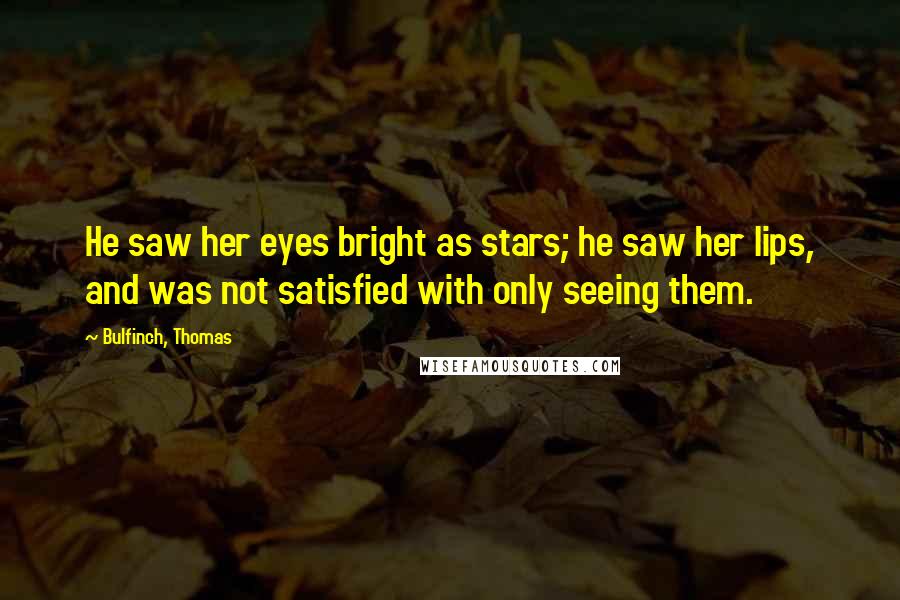 Bulfinch, Thomas Quotes: He saw her eyes bright as stars; he saw her lips, and was not satisfied with only seeing them.