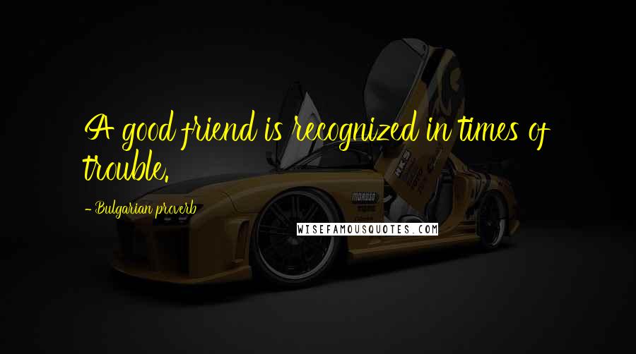 Bulgarian Proverb Quotes: A good friend is recognized in times of trouble.