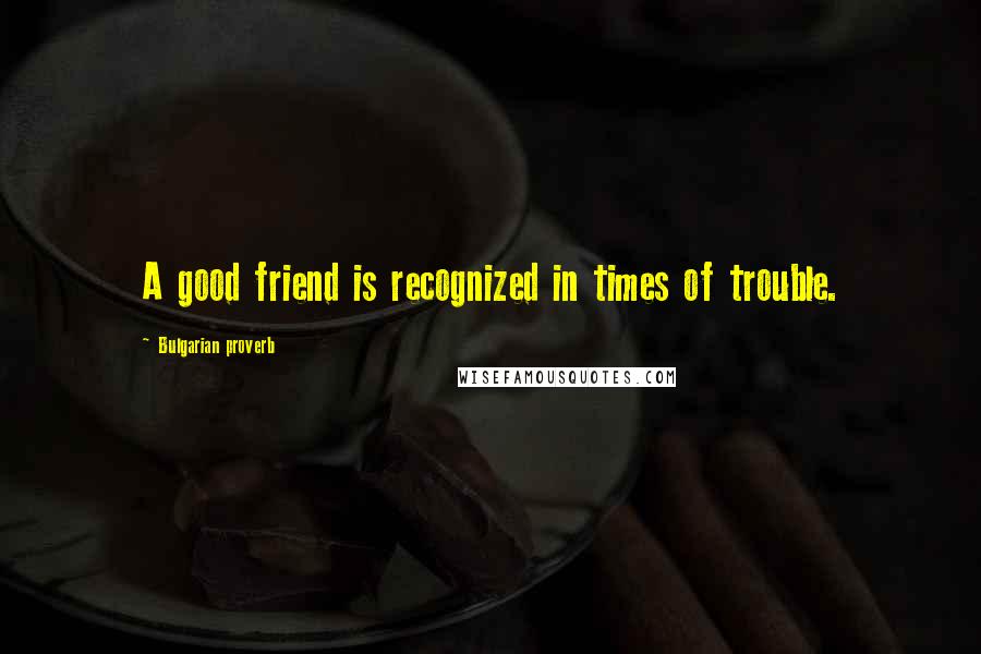 Bulgarian Proverb Quotes: A good friend is recognized in times of trouble.