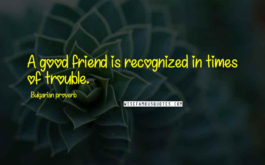 Bulgarian Proverb Quotes: A good friend is recognized in times of trouble.