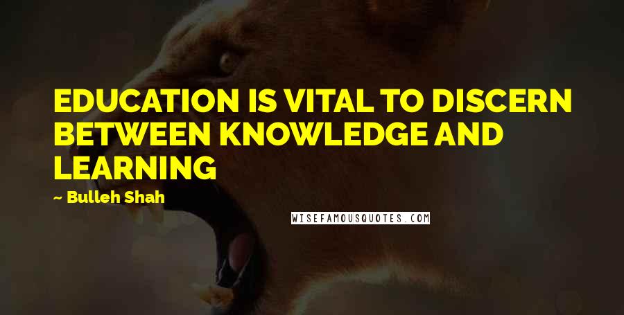 Bulleh Shah Quotes: EDUCATION IS VITAL TO DISCERN BETWEEN KNOWLEDGE AND LEARNING