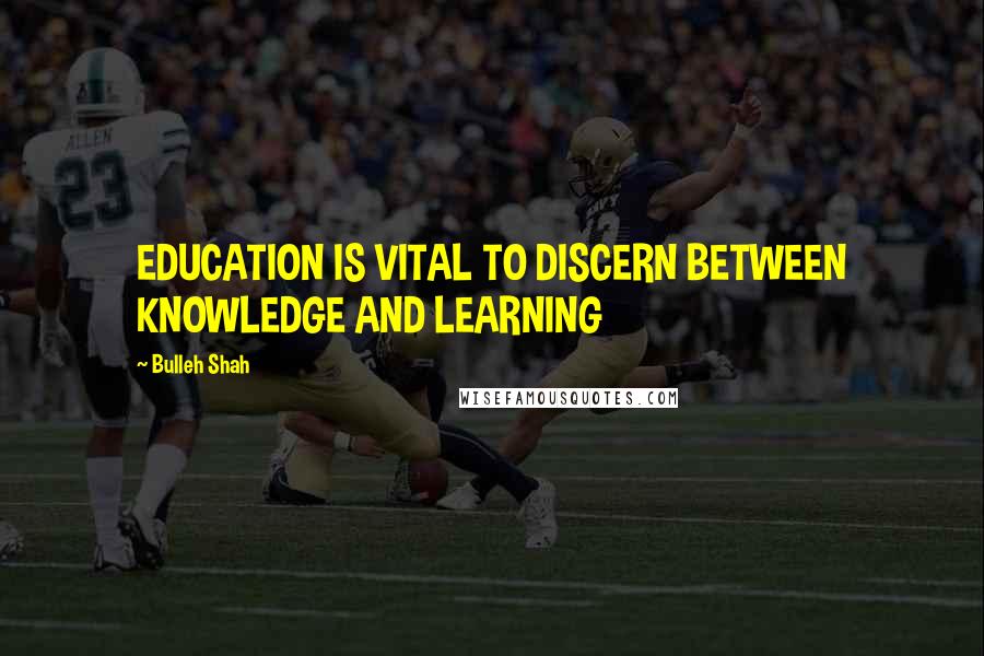 Bulleh Shah Quotes: EDUCATION IS VITAL TO DISCERN BETWEEN KNOWLEDGE AND LEARNING