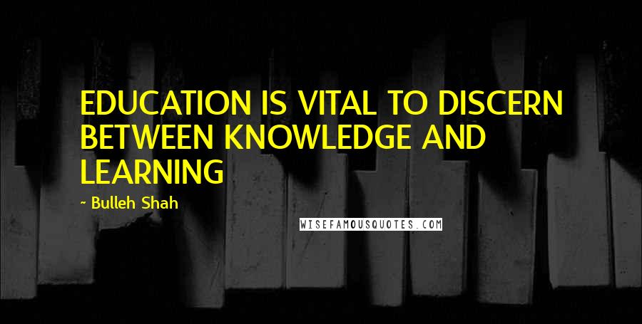 Bulleh Shah Quotes: EDUCATION IS VITAL TO DISCERN BETWEEN KNOWLEDGE AND LEARNING