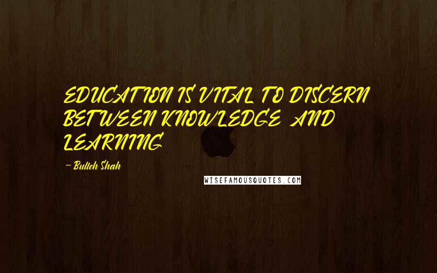 Bulleh Shah Quotes: EDUCATION IS VITAL TO DISCERN BETWEEN KNOWLEDGE AND LEARNING