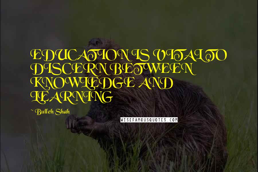 Bulleh Shah Quotes: EDUCATION IS VITAL TO DISCERN BETWEEN KNOWLEDGE AND LEARNING