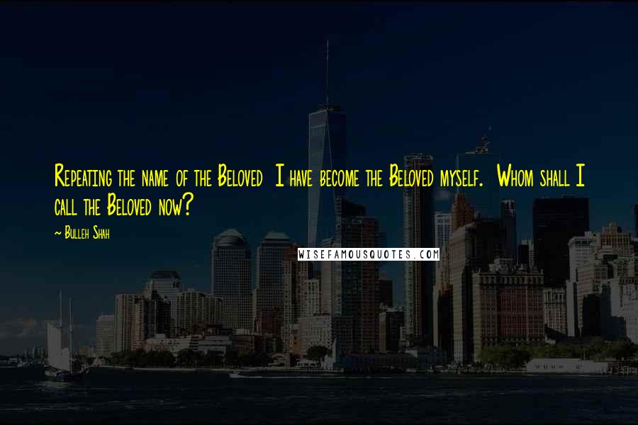 Bulleh Shah Quotes: Repeating the name of the Beloved I have become the Beloved myself. Whom shall I call the Beloved now?