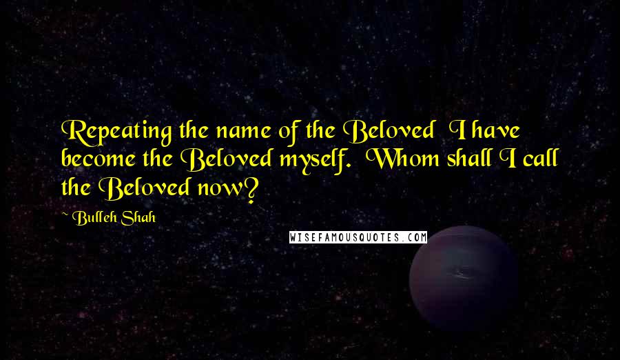 Bulleh Shah Quotes: Repeating the name of the Beloved  I have become the Beloved myself.  Whom shall I call the Beloved now?