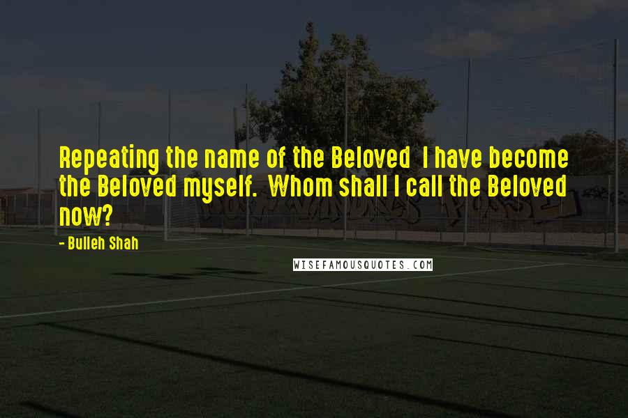 Bulleh Shah Quotes: Repeating the name of the Beloved  I have become the Beloved myself.  Whom shall I call the Beloved now?