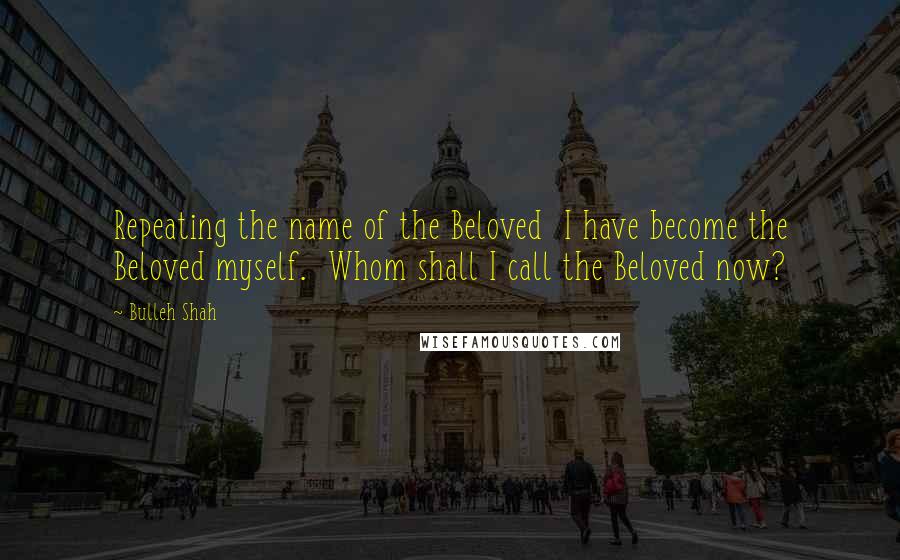 Bulleh Shah Quotes: Repeating the name of the Beloved  I have become the Beloved myself.  Whom shall I call the Beloved now?