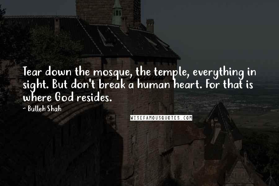 Bulleh Shah Quotes: Tear down the mosque, the temple, everything in sight. But don't break a human heart. For that is where God resides.