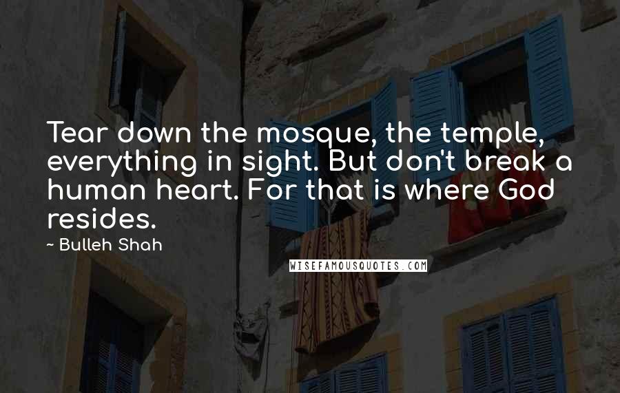 Bulleh Shah Quotes: Tear down the mosque, the temple, everything in sight. But don't break a human heart. For that is where God resides.
