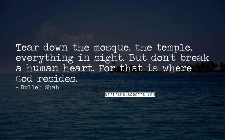 Bulleh Shah Quotes: Tear down the mosque, the temple, everything in sight. But don't break a human heart. For that is where God resides.