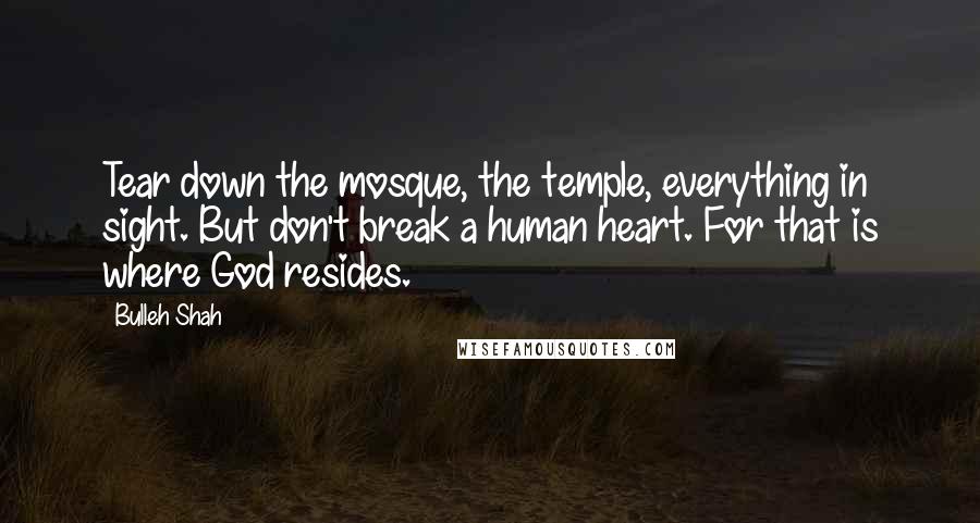 Bulleh Shah Quotes: Tear down the mosque, the temple, everything in sight. But don't break a human heart. For that is where God resides.