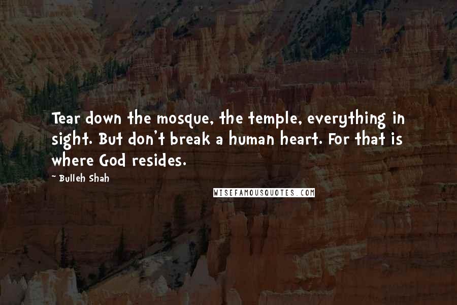 Bulleh Shah Quotes: Tear down the mosque, the temple, everything in sight. But don't break a human heart. For that is where God resides.