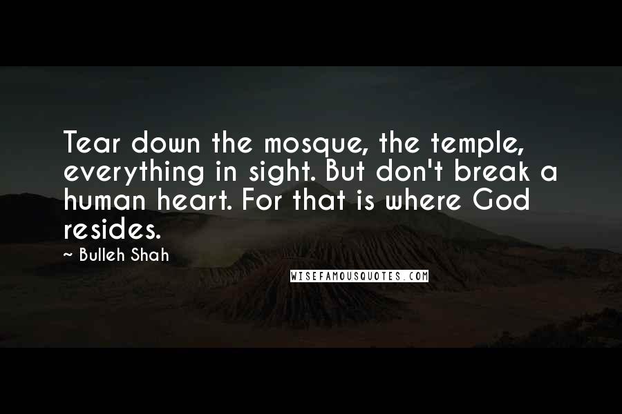 Bulleh Shah Quotes: Tear down the mosque, the temple, everything in sight. But don't break a human heart. For that is where God resides.