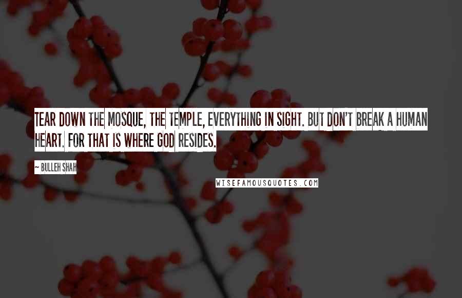 Bulleh Shah Quotes: Tear down the mosque, the temple, everything in sight. But don't break a human heart. For that is where God resides.