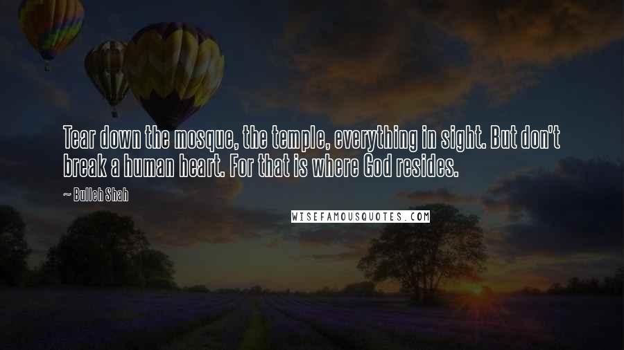 Bulleh Shah Quotes: Tear down the mosque, the temple, everything in sight. But don't break a human heart. For that is where God resides.