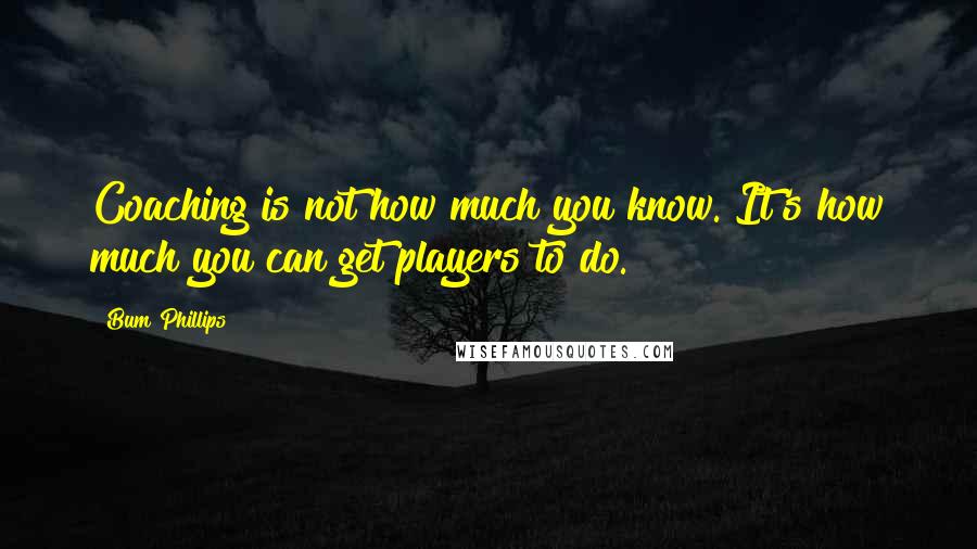 Bum Phillips Quotes: Coaching is not how much you know. It's how much you can get players to do.