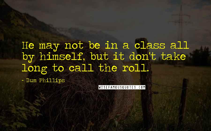 Bum Phillips Quotes: He may not be in a class all by himself, but it don't take long to call the roll.