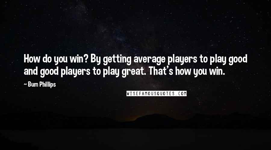 Bum Phillips Quotes: How do you win? By getting average players to play good and good players to play great. That's how you win.