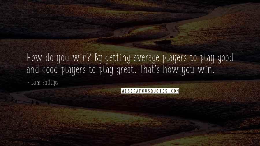 Bum Phillips Quotes: How do you win? By getting average players to play good and good players to play great. That's how you win.