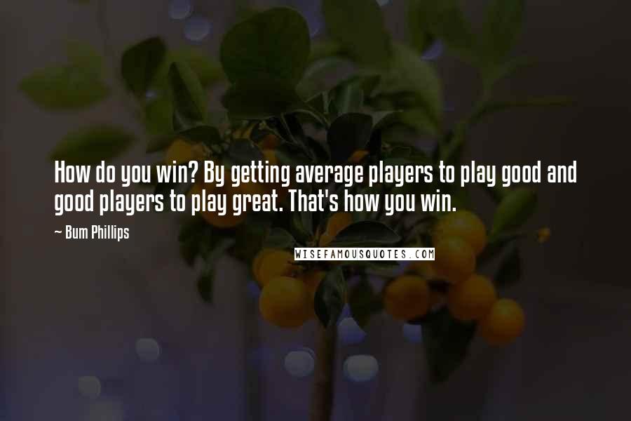 Bum Phillips Quotes: How do you win? By getting average players to play good and good players to play great. That's how you win.