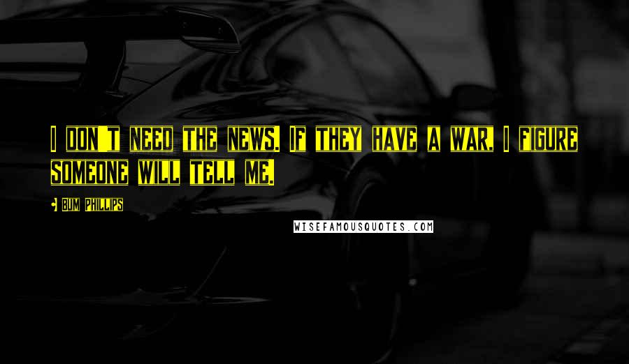 Bum Phillips Quotes: I don't need the news. If they have a war, I figure someone will tell me.