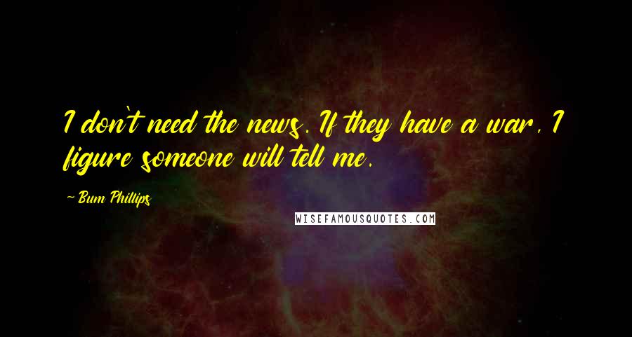 Bum Phillips Quotes: I don't need the news. If they have a war, I figure someone will tell me.