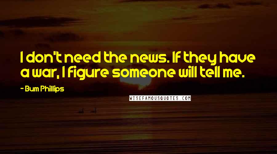 Bum Phillips Quotes: I don't need the news. If they have a war, I figure someone will tell me.