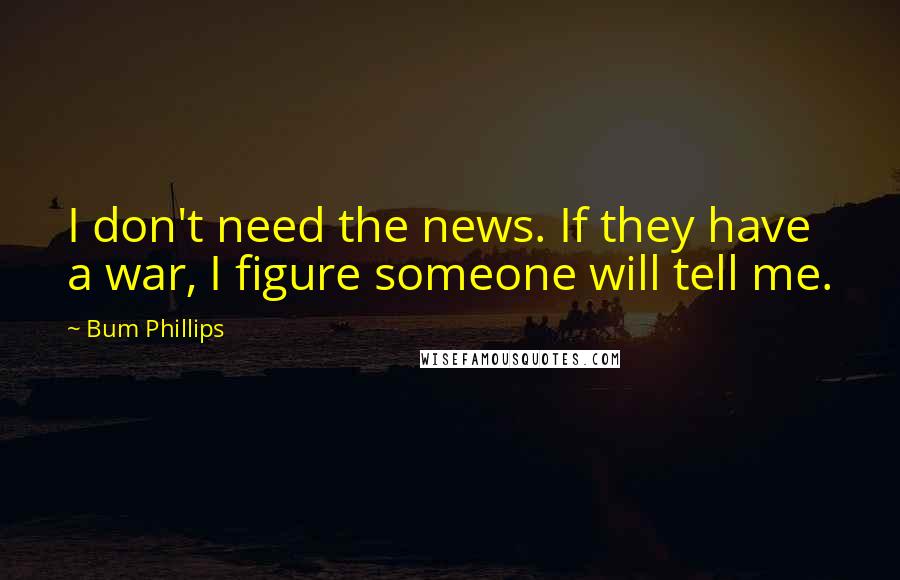 Bum Phillips Quotes: I don't need the news. If they have a war, I figure someone will tell me.