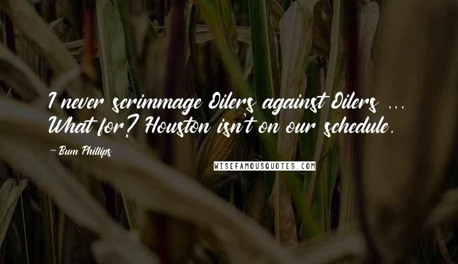 Bum Phillips Quotes: I never scrimmage Oilers against Oilers ... What for? Houston isn't on our schedule.